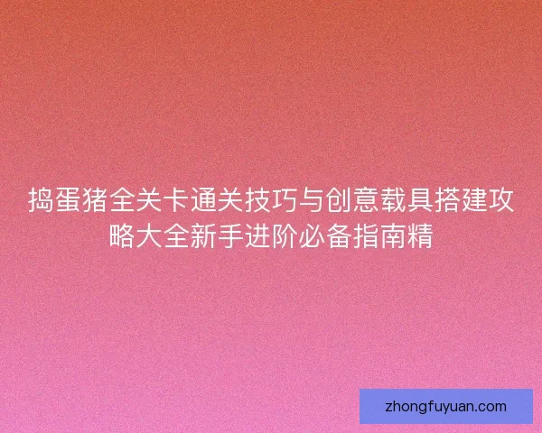 捣蛋猪全关卡通关技巧与创意载具搭建攻略大全新手进阶必备指南精