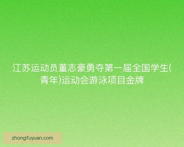 江苏运动员董志豪勇夺第一届全国学生(青年)运动会游泳项目金牌