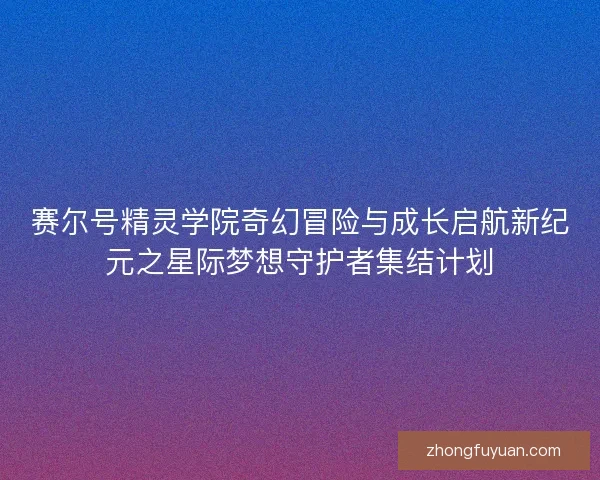 赛尔号精灵学院奇幻冒险与成长启航新纪元之星际梦想守护者集结计划
