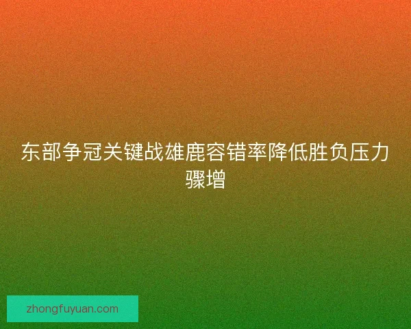 东部争冠关键战雄鹿容错率降低胜负压力骤增