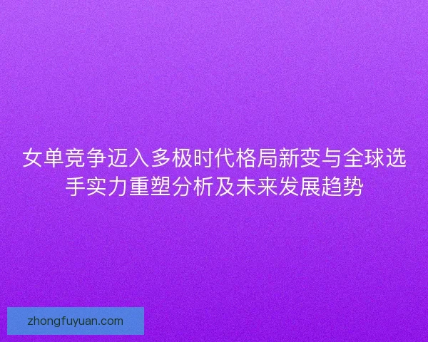 女单竞争迈入多极时代格局新变与全球选手实力重塑分析及未来发展趋势