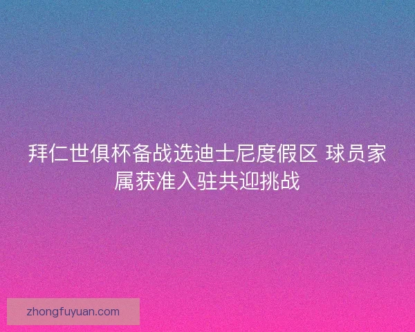 拜仁世俱杯备战选迪士尼度假区 球员家属获准入驻共迎挑战