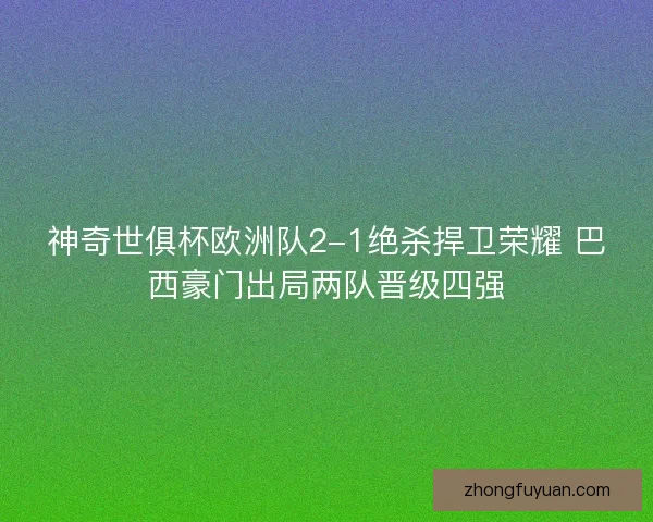 神奇世俱杯欧洲队2-1绝杀捍卫荣耀 巴西豪门出局两队晋级四强